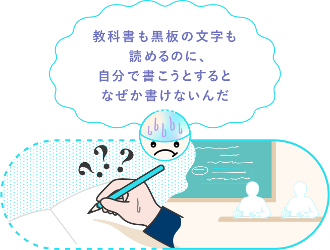教科書も黒板の文字も読めるのに、自分で書こうとするとなぜか書けないんだ